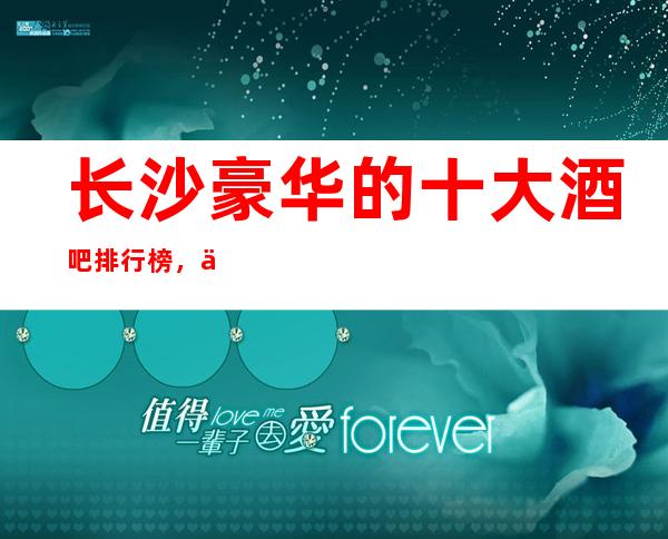 长沙豪华的十大酒吧排行榜,你知道哪家好玩