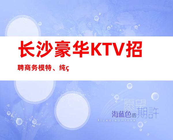 长沙豪华KTV招聘商务模特、纯绿色高端场日结1800天天有班上
