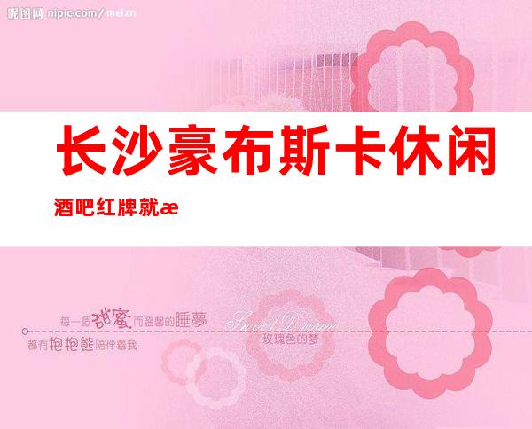 长沙豪布斯卡休闲酒吧红牌就是颜子档次都很高的酒吧