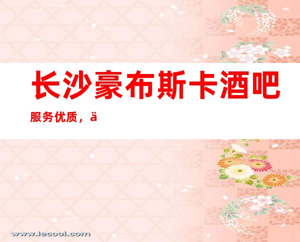 长沙豪布斯卡酒吧服务优质，价格实惠的酒吧
