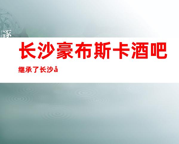 长沙豪布斯卡酒吧继承了长沙十大名气酒吧之首不可思议