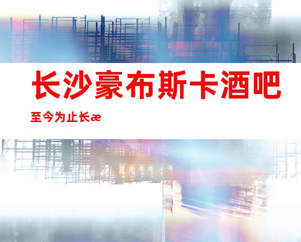 长沙豪布斯卡酒吧至今为止长沙更高酒吧排行榜性价比高