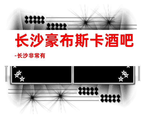 长沙豪布斯卡酒吧-长沙非常有名气十足的高档酒吧