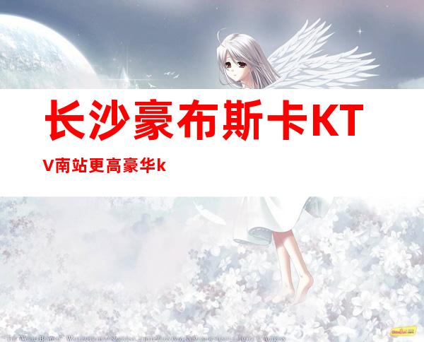 长沙豪布斯卡KTV南站更高豪华ktv会所生意火爆预定