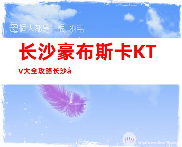 长沙豪布斯卡KTV大全攻略长沙十大无人不知无人不晓的夜总会