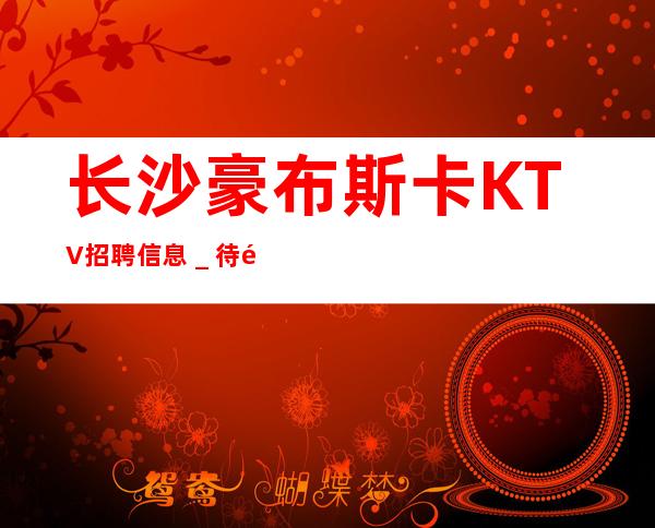长沙豪布斯卡KTV招聘信息_待遇好的场所