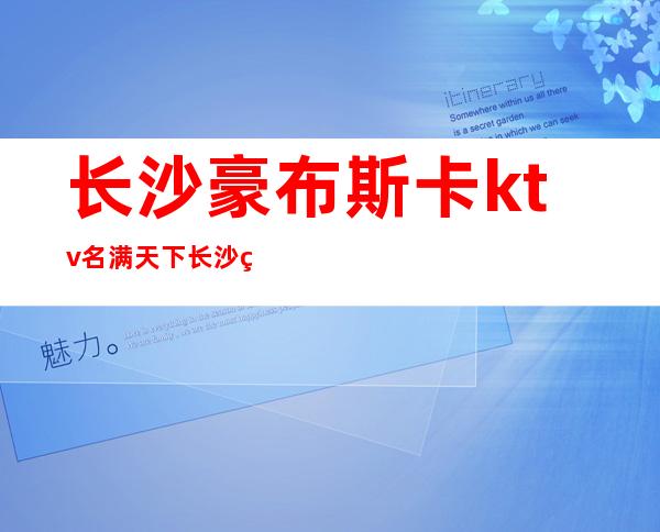长沙豪布斯卡ktv名满天下长沙生意火爆的夜总会如何预订