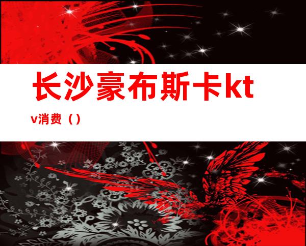 长沙豪布斯卡ktv消费()