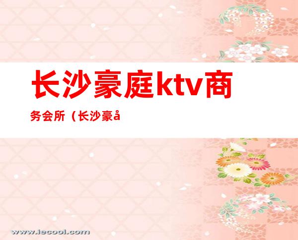 长沙豪庭ktv商务会所(长沙豪庭国际ktv消费)
