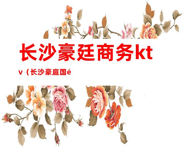 长沙豪廷商务ktv(长沙豪庭国际)