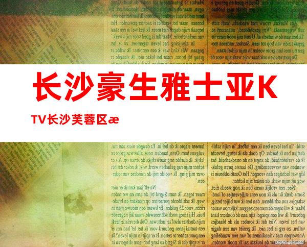 长沙豪生雅士亚KTV/长沙芙蓉区排名及档次好夜场预订?