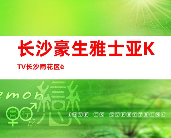 长沙豪生雅士亚KTV长沙雨花区著名的高端夜场预定。