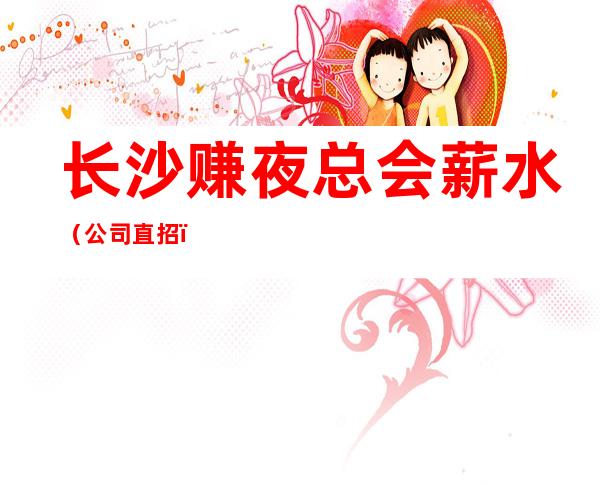 长沙赚夜总会薪水（公司直招）更高奢华