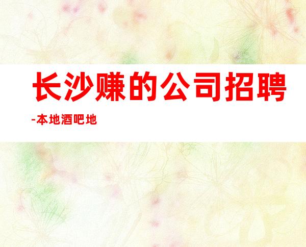 长沙赚的公司招聘-本地酒吧地标一个班