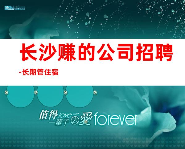 长沙赚的公司招聘-长期管住宿