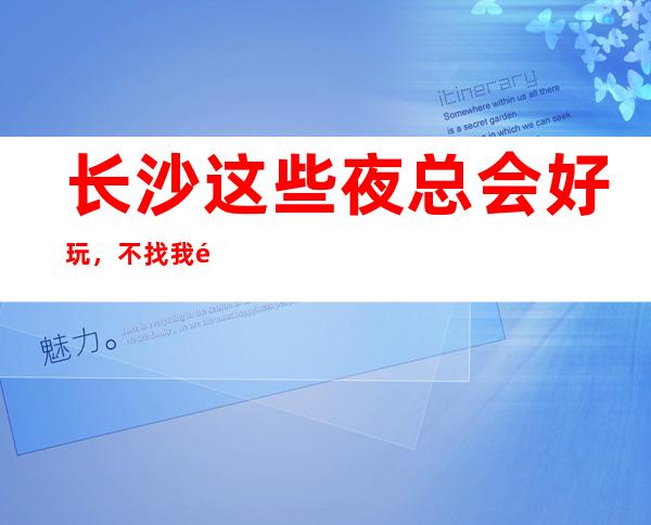 长沙这些夜总会好玩,不找我预订怕你后悔的更高夜总会