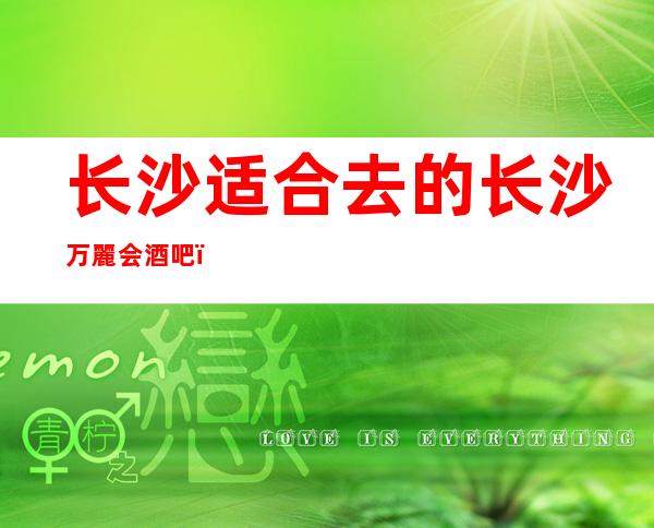 长沙适合去的长沙万麗会酒吧,他好像适合你