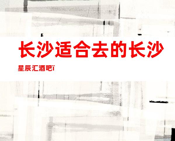 长沙适合去的长沙星辰汇酒吧,他好像适合你