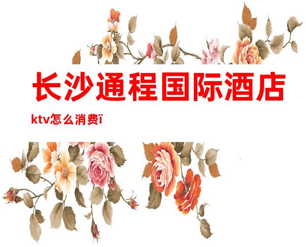 长沙通程国际酒店ktv怎么消费（长沙融程花园酒店KTV）