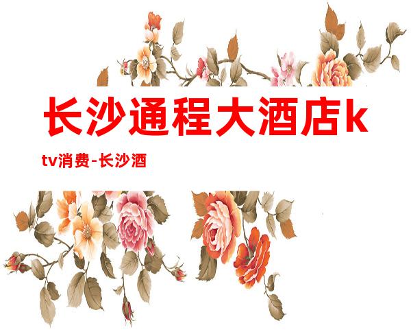 长沙通程大酒店ktv消费-长沙酒吧