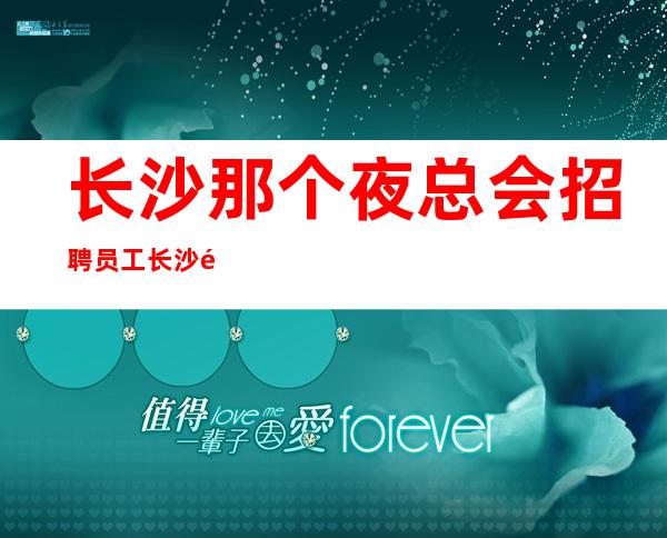 长沙那个夜总会招聘员工长沙那个夜总会工资高长沙那个夜总会生意好