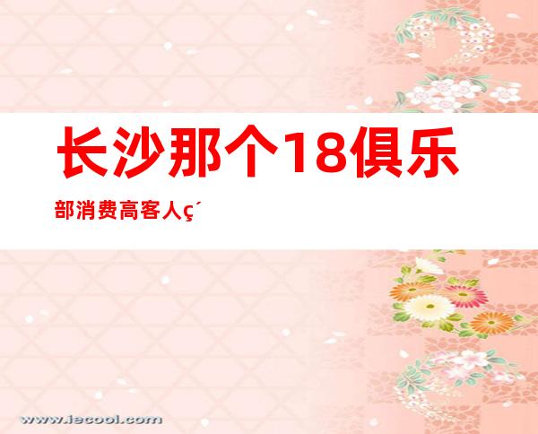 长沙那个18俱乐部消费高客人素质较高 长沙KTV招聘员工