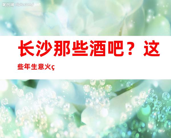长沙那些酒吧?这些年生意火爆的十大酒吧场所名单