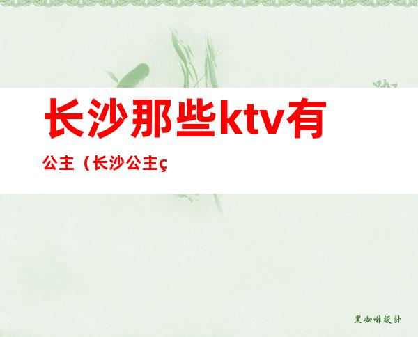 长沙那些ktv有公主(长沙公主玩的开放的ktv)