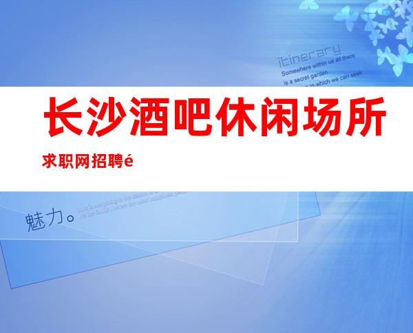 长沙酒吧休闲场所求职网招聘酒水服务员销售员应聘兼职