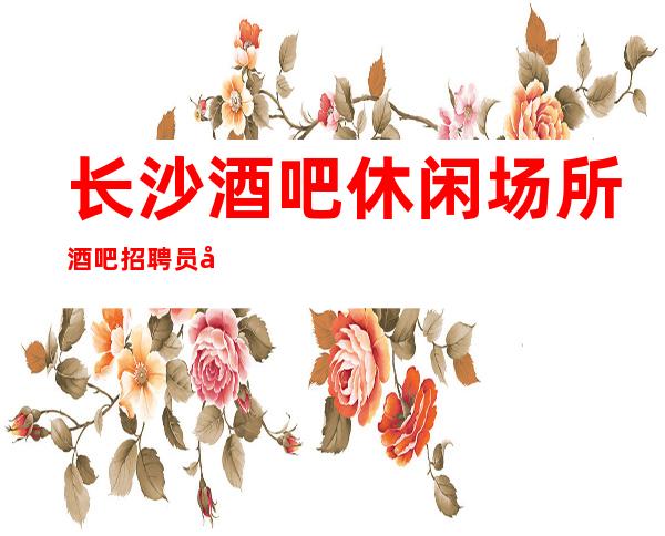 长沙酒吧休闲场所酒吧招聘员工 实力带妹