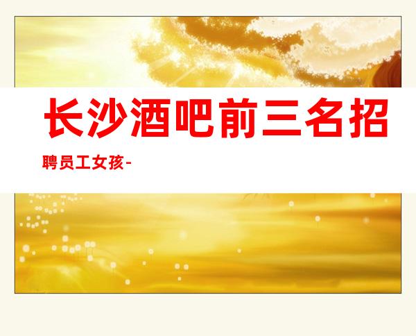 长沙酒吧前三名招聘员工女孩-努力就可以成功