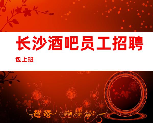长沙酒吧员工招聘包上班
