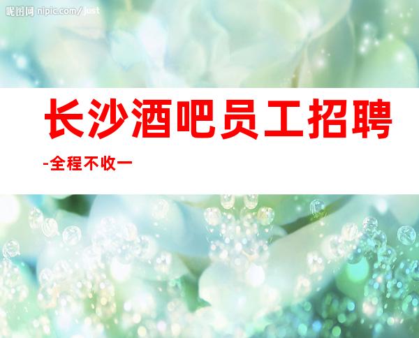 长沙酒吧员工招聘-全程不收一分