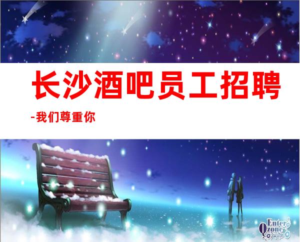 长沙酒吧员工招聘-我们尊重你的选择