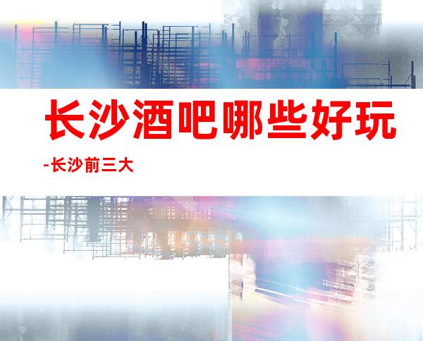 长沙酒吧哪些好玩-长沙前三大小酒吧排名