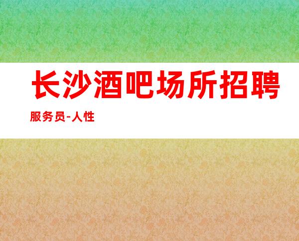 长沙酒吧场所招聘服务员-人性化管理起更高KTV招聘