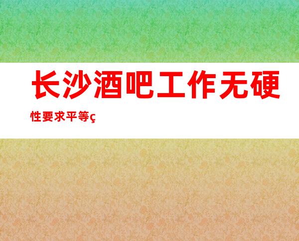 长沙酒吧工作无硬性要求平等相处的原则