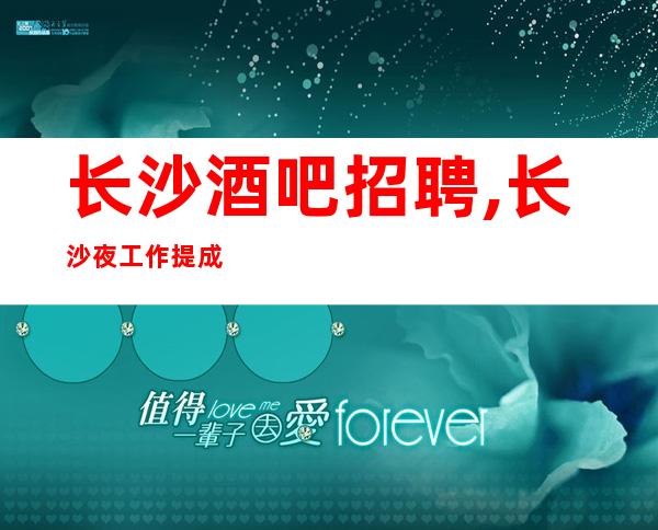 长沙酒吧招聘,长沙夜工作提成高纯绿色新人福利适合自己才是好