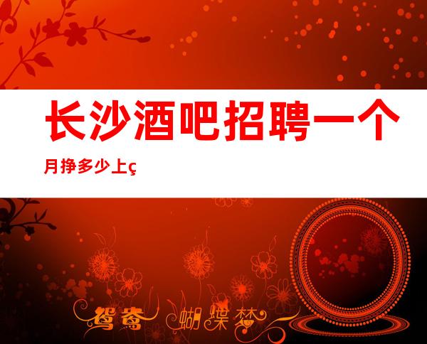 长沙酒吧招聘一个月挣多少上班自由-无罚款门槛低