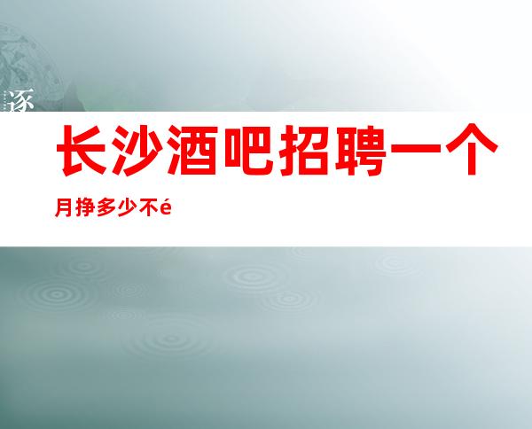 长沙酒吧招聘一个月挣多少不限人数好上班
