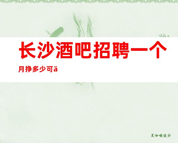 长沙酒吧招聘一个月挣多少可以兼职吗?
