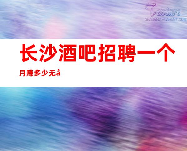 长沙酒吧招聘一个月赚多少无公主病的