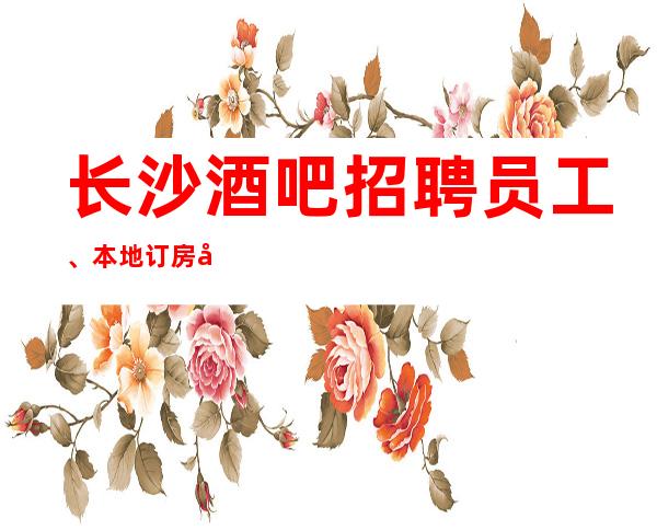 长沙酒吧招聘员工、本地订房团队带你赚报销路费
