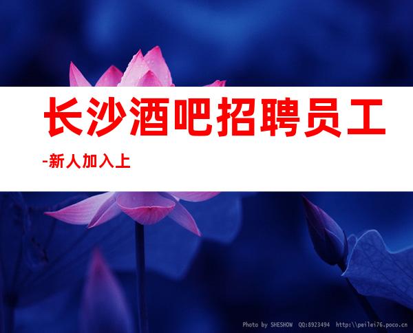 长沙酒吧招聘员工-新人加入上班稳定薪资保底