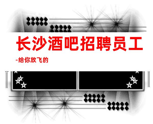 长沙酒吧招聘员工-给你放飞的舞台