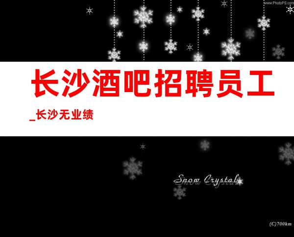 长沙酒吧招聘员工_长沙无业绩酒吧急聘能力高