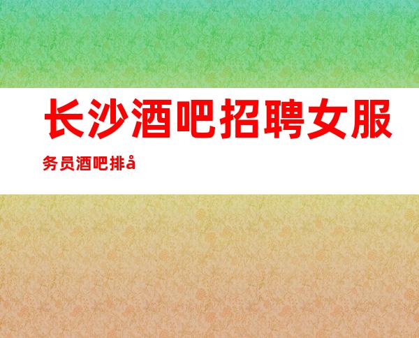 长沙酒吧招聘女服务员酒吧排名推荐