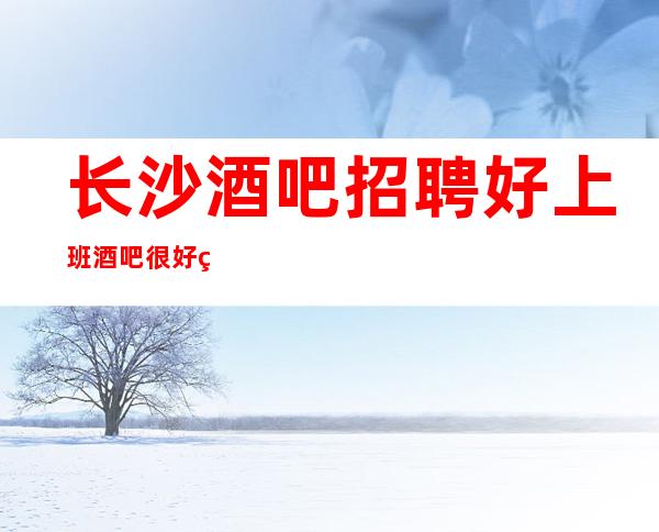 长沙酒吧招聘好上班酒吧很好的酒吧直招