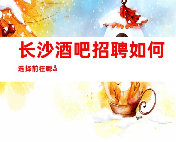 长沙酒吧招聘如何选择前往哪家静吧？应聘新人保证