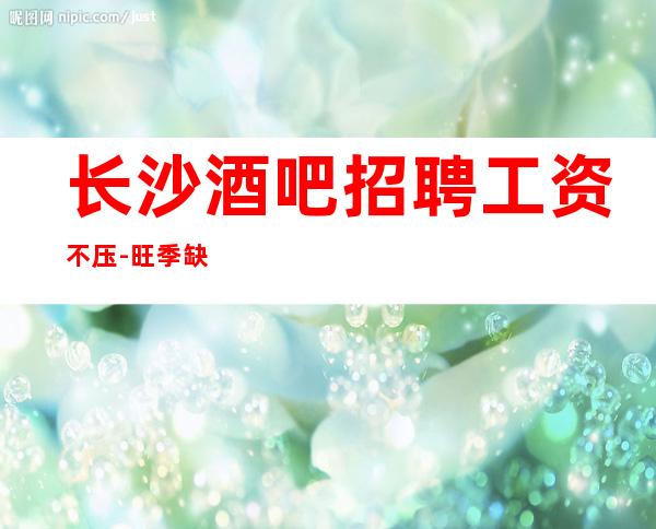 长沙酒吧招聘工资不压-旺季缺人
